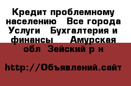 Кредит проблемному населению - Все города Услуги » Бухгалтерия и финансы   . Амурская обл.,Зейский р-н